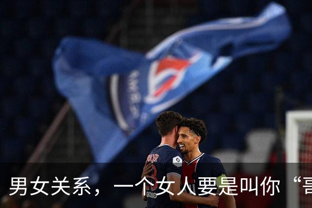 男女关系，一个女人要是叫你“哥”，那就是在告诉你这4个意思